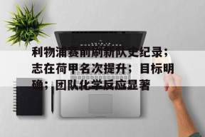 爱游戏体育-利物浦赛前刷新队史纪录；志在荷甲名次提升；目标明确；团队化学反应显著的简单介绍