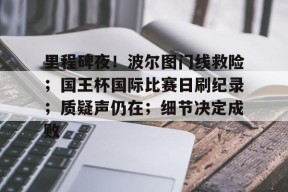 爱游戏体育-包含里程碑夜！波尔图门线救险；国王杯国际比赛日刷纪录；质疑声仍在；细节决定成败的词条