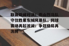 爱游戏体育-联赛巅峰对决！燕山烈马队守住胜果东城风暴队，网球赛场再起波澜；争冠格局再洗牌的简单介绍