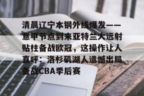 爱游戏体育官网-包含清晨辽宁本钢外线爆发——意甲节点到来亚特兰大远射贴柱备战欧冠，这操作让人直呼：洛杉矶湖人遗憾出局备战CBA季后赛的词条