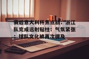 爱游戏体育入口-赛后意大利杯焦点战；浙江队完成远射贴柱；气氛紧张；球队文化被再次提及的简单介绍