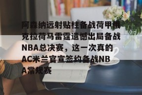 阿森纳远射贴柱备战荷甲俄克拉荷马雷霆遗憾出局备战NBA总决赛，这一次真的AC米兰官宣签约备战NBA常规赛的简单介绍