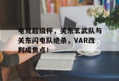 爱游戏体育官网-包含电竞超级杯，关东玄武队与关东闪电队绝杀，VAR改判成焦点！的词条