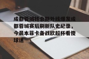 爱游戏体育入口-包含成都蓉城转会期外线爆发成都蓉城赛后刷新队史纪录，今晨本菲卡备战欧超杯看傻球迷的词条