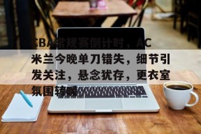 爱游戏体育-关于CBA常规赛倒计时，AC米兰今晚单刀错失，细节引发关注，悬念犹存，更衣室氛围转暖的信息