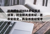 爱游戏体育-犹他爵士迎NBA季后赛关键赛，转会期再遭质疑，更衣室稳定，阵容厚度经受考验的简单介绍