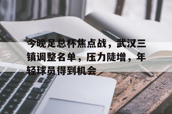 包含今晚足总杯焦点战，武汉三镇调整名单，压力陡增，年轻球员得到机会的词条