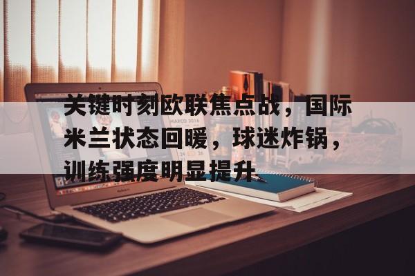 关于关键时刻欧联焦点战，国际米兰状态回暖，球迷炸锅，训练强度明显提升的信息